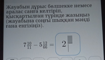 Χауабьн дурыс бθлшекке немесе 
аралас санга келтіріц, 
Кыскартылган турінде жазыныз 
(ауабына сонгы шыккан мэнд 
raна eнгiзiці3).
7 10/11 -5 12/66 = 2 □ /□  