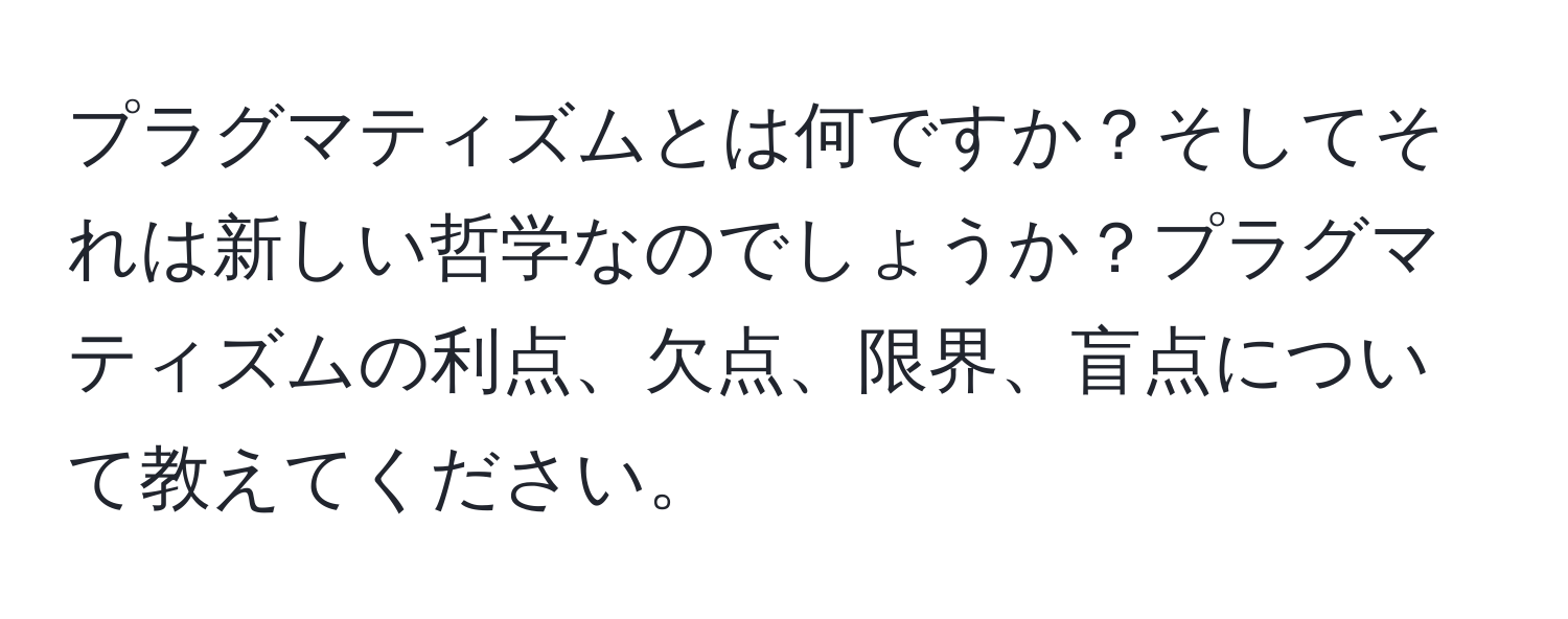 プラグマティズムとは何ですか？そしてそれは新しい哲学なのでしょうか？プラグマティズムの利点、欠点、限界、盲点について教えてください。