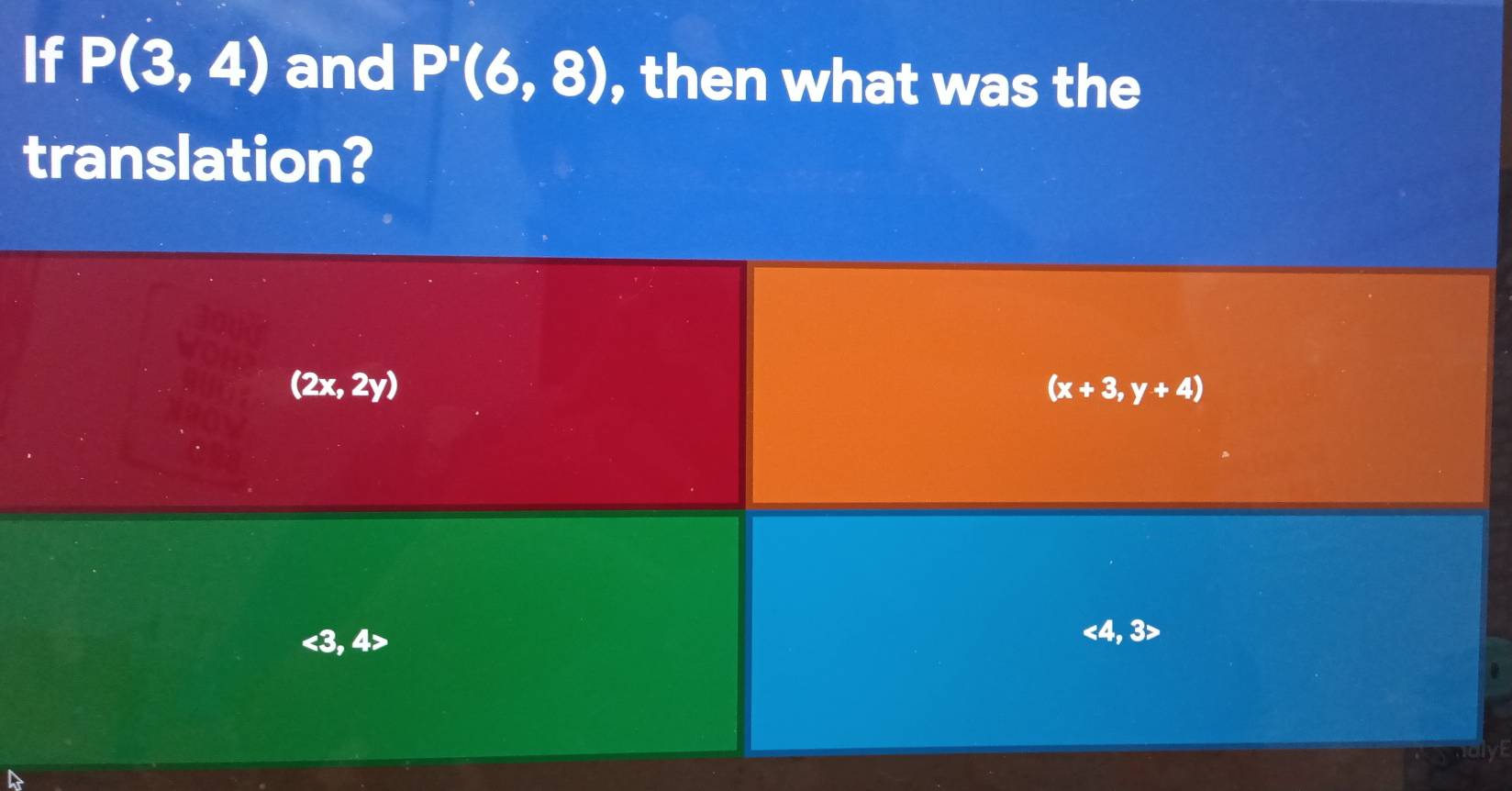 If P(3,4) and P'(6,8) , then what was the
translation?
(2x,2y)
(x+3,y+4)
<3</tex>, 4
<4</tex>, 3