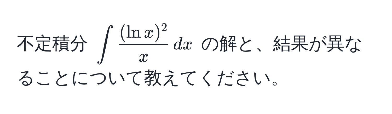 不定積分 (∈t  (ln x)^2/x  , dx) の解と、結果が異なることについて教えてください。