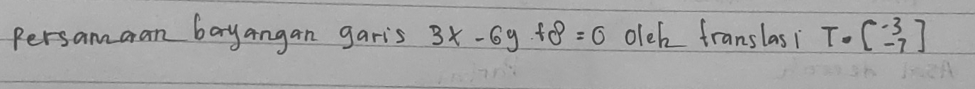 Persamaan bayangan garis 3x-6y+8=0 olek franslasi T· beginbmatrix -3 -7endbmatrix