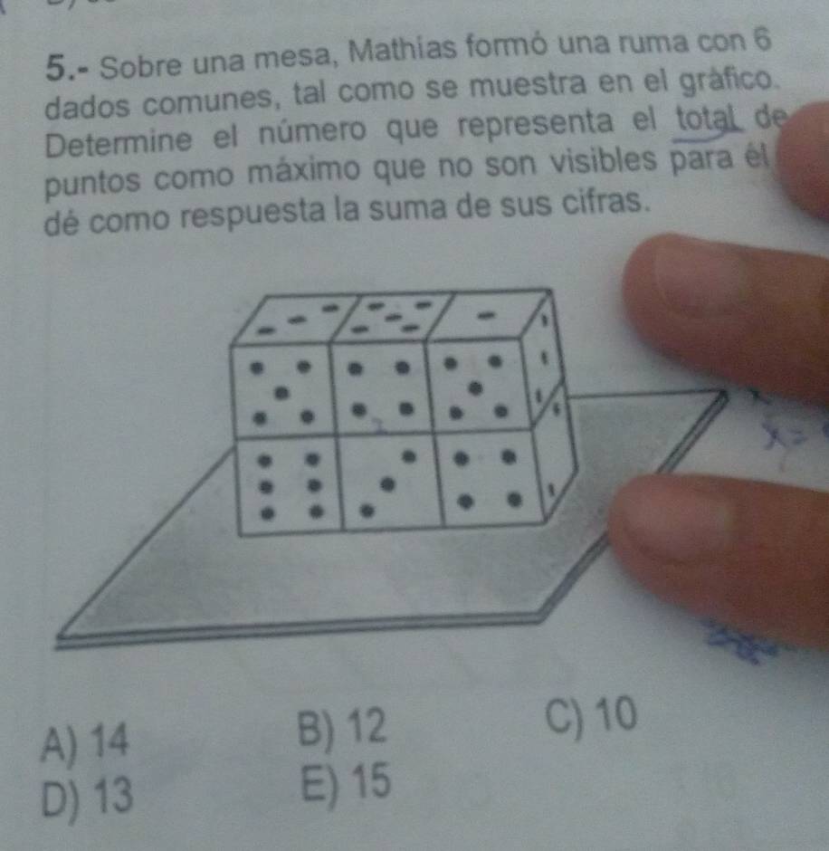 5.- Sobre una mesa, Mathias formó una ruma con 6
dados comunes, tal como se muestra en el gráfico.
Determine el número que representa el total de
puntos como máximo que no son visibles para él
dé como respuesta la suma de sus cifras.
A) 14 B) 12
C) 10
D) 13 E) 15