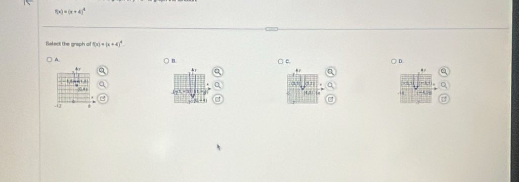 f(x)=(x+4)^4
Select the graph of f(x)=(x+4)^4.
A. B. C.
D.
y
00 13 1
(0. 4 ) (4,0)
z
-12 0