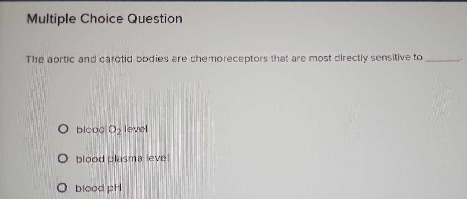 Question
The aortic and carotid bodies are chemoreceptors that are most directly sensitive to _.
blood O_2 level
blood plasma level
blood pH