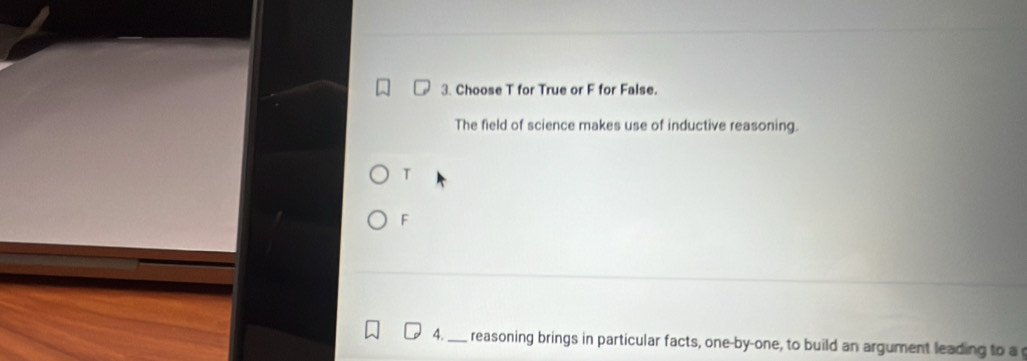 Choose T for True or F for False.
The field of science makes use of inductive reasoning.
T
F
4. _reasoning brings in particular facts, one-by-one, to build an argument leading to a