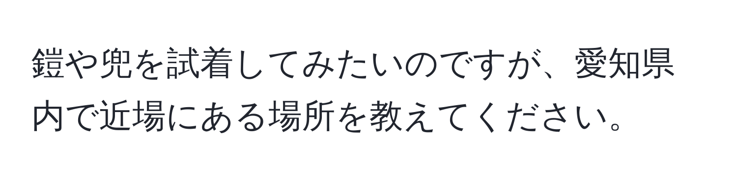 鎧や兜を試着してみたいのですが、愛知県内で近場にある場所を教えてください。