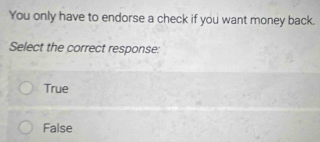 You only have to endorse a check if you want money back.
Select the correct response:
True
False