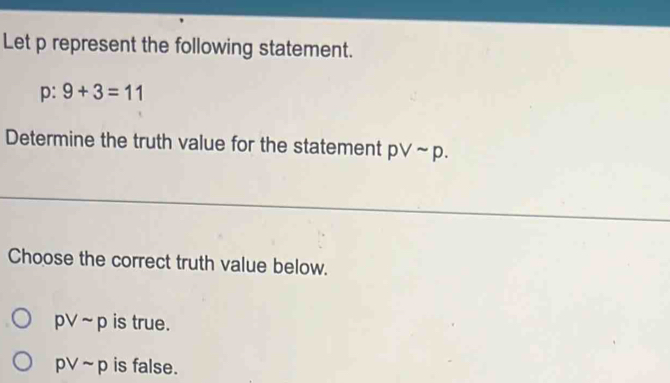 Let p represent the following statement.
p : 9+3=11
Determine the truth value for the statement pvee sim p. 
Choose the correct truth value below.
pvee sim p is true.
pvee sim p is false.