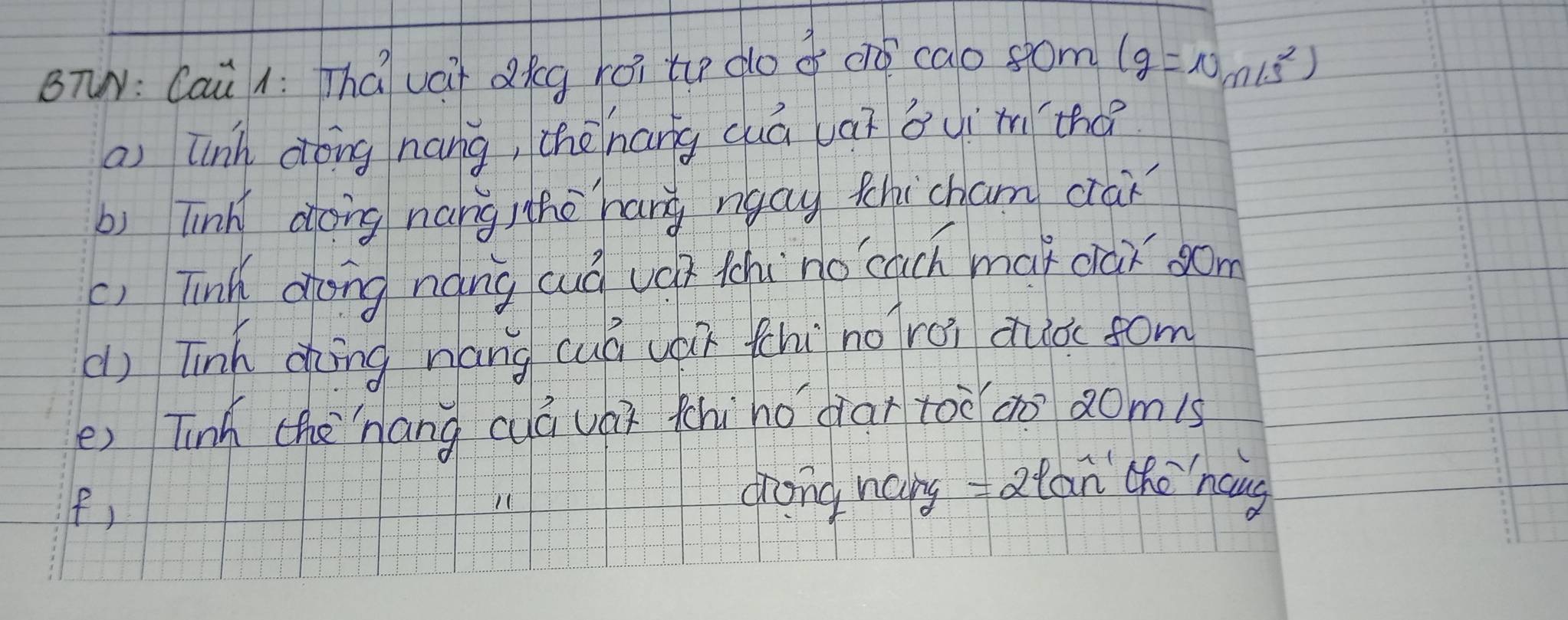 BTN: Cai A: That vai dig koi to do o oo cao som (g=v_m/s^2)
a) lnh dong náng, theènang cuá vaì ǒuím tho 
b) Tinh dong nángho hang ngau thi cham cáǐ 
c) Tink dhong náng cuá ván tchi no cuch mat dàǐ som 
() Tinh dàíng náng cuá uá fchi no rái quò fom 
e) Tinh thèhang cuá vái thi ho dar too a0 ǎomis 
(, grong hany -atan the`hang