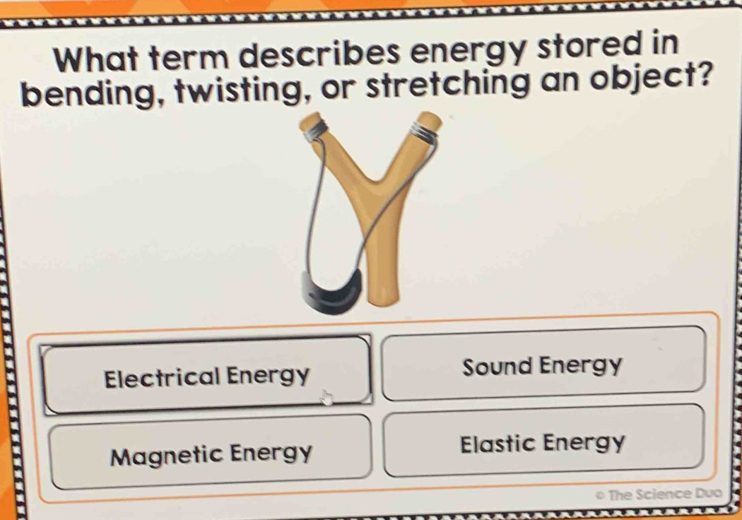 What term describes energy stored in
bending, twisting, or stretching an object?
Electrical Energy Sound Energy
Magnetic Energy Elastic Energy
* The Science Duo