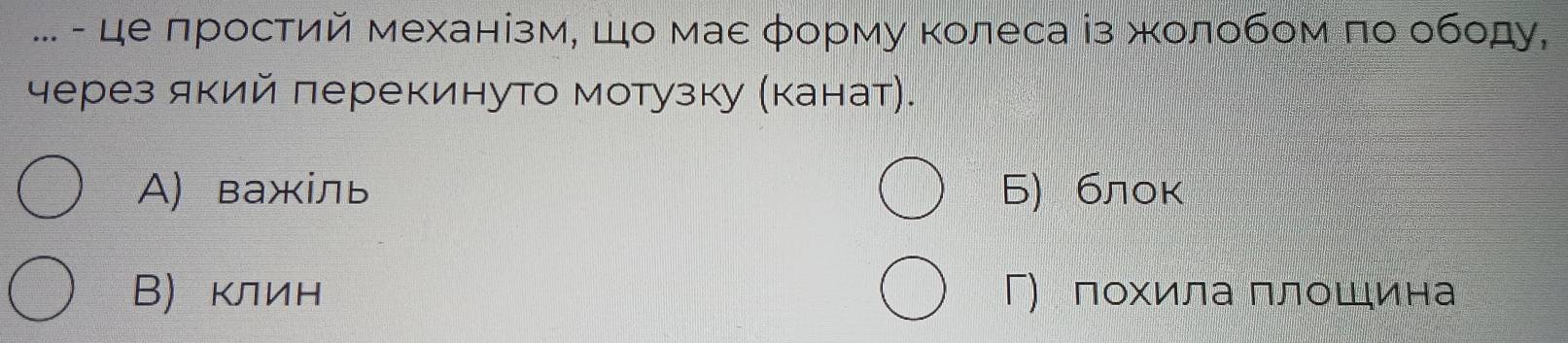 ... - це лростий механίзм, Шо маε φорму κолеса із жοлобом πо ободу,
через який лерекинуто мотузку (канат).
A)важіль Б) блок
Β)клин Γ) лохила ллошина