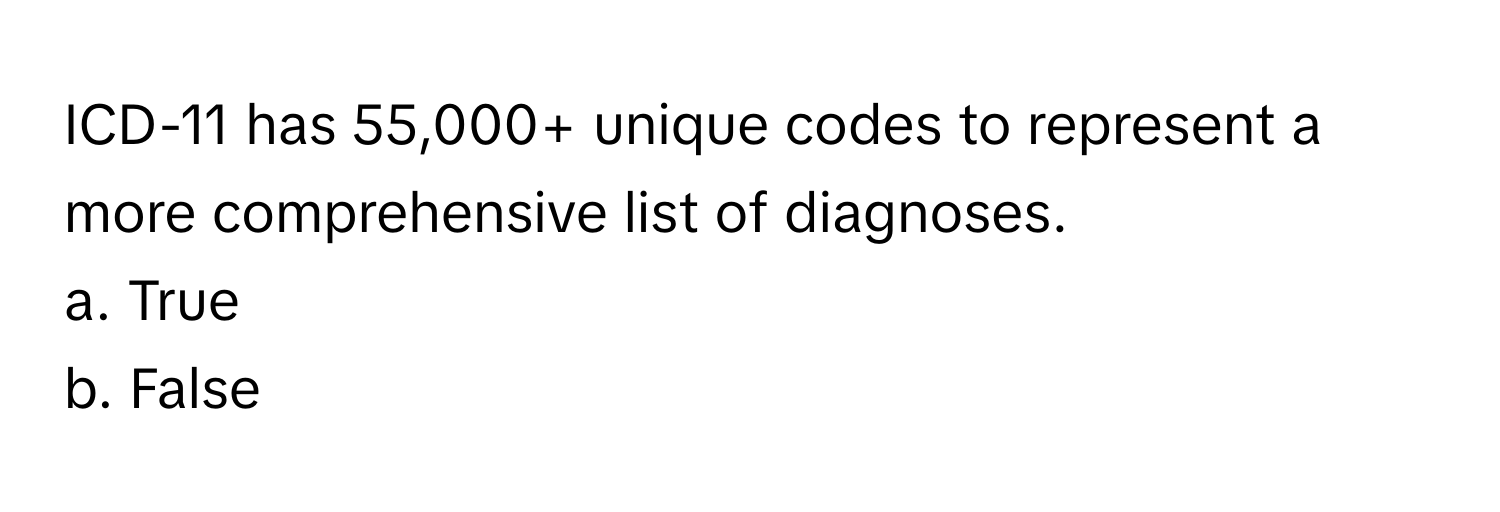 ICD-11 has 55,000+ unique codes to represent a more comprehensive list of diagnoses. 

a. True 
b. False