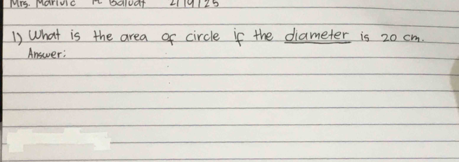 Mrs. MarivcTbdl0at 2119125 
1) What is the area of circle if the diameter is 20 cm. 
Answer;