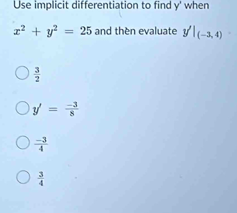 Use implicit differentiation to find y' when
x^2+y^2=25 and thèn evaluate y'|_(-3,4)
 3/2 
y'= (-3)/8 
 (-3)/4 
 3/4 