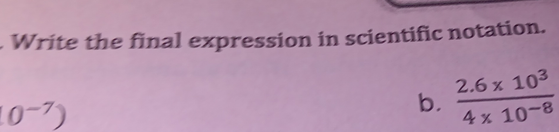 Write the final expression in scientific notation.
10^(-7))
b.  (2.6* 10^3)/4* 10^(-8) 