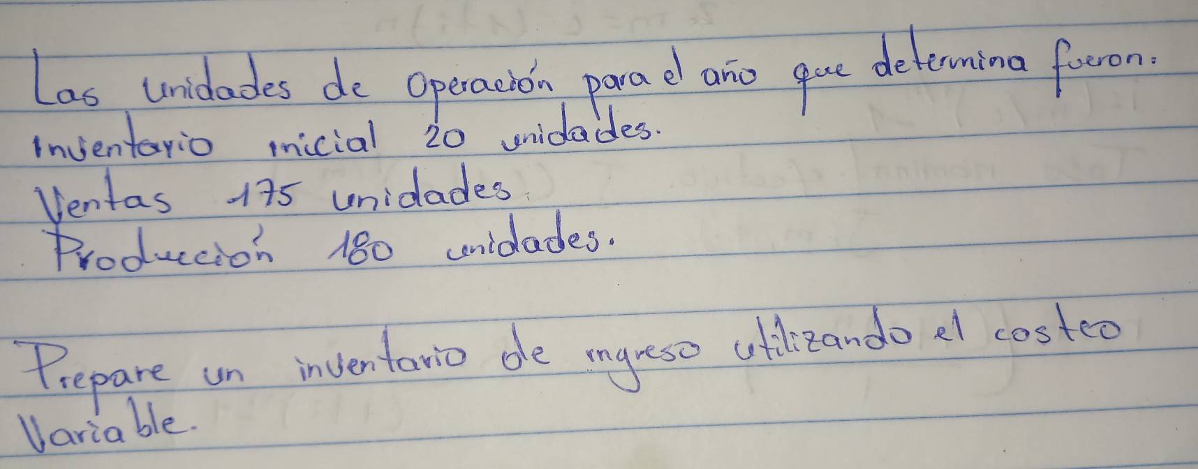 Las, unicdades do opecachn panad ano gue determina foron 
Inventario micial 20 uidades. 
Ventas 175 unidades 
Produccion 180 unidades. 
Pepare un inventanio de myeso oftzando el costeo 
variable.