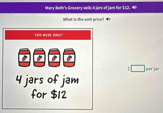 Mary Beth's Grocery sells 4 jars of jam for $12. 
What is the unit price?
$ per jar