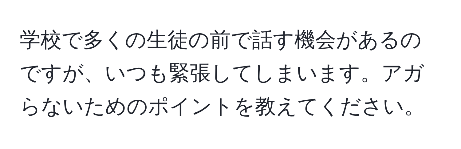 学校で多くの生徒の前で話す機会があるのですが、いつも緊張してしまいます。アガらないためのポイントを教えてください。