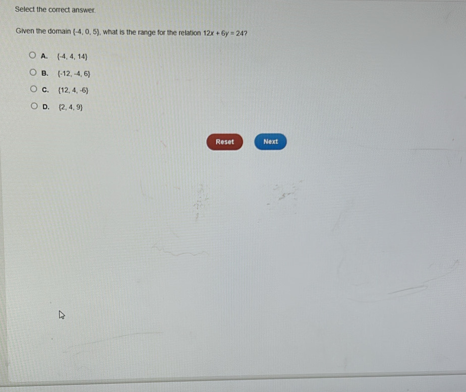 Select the correct answer.
Given the domain  -4,0,5 , what is the range for the relation 12x+6y=24 ?
A.  -4,4,14
B.  -12,-4,6
C.  12,4,-6
D.  2,4,9
Reset Next