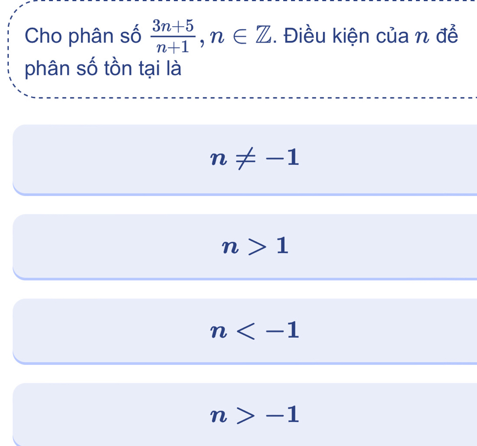 Cho phân số  (3n+5)/n+1 , n∈ Z. Điều kiện của n đễ
phân số tồn tại là
n!= -1
n>1
n
n>-1