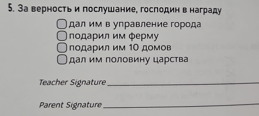 За верность и послушание, господин в награду
дал им в управление города
οдарил им φерму
подарил им 1Ο домов
дал им половину царства
Teacher Signature_
Parent Signature_