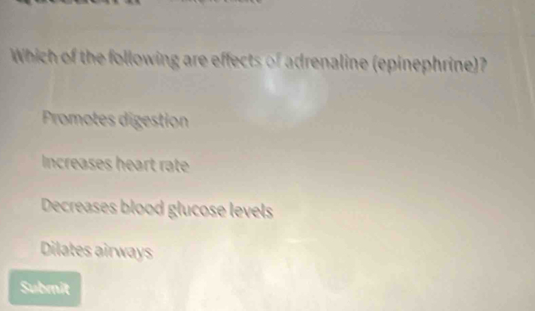 Which of the following are effects of adrenaline (epinephrine)?
Promotes digestion
Increases heart rate
Decreases blood glucose levels
Dilates airways
Submit