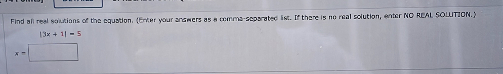 Find all real solutions of the equation. (Enter your answers as a comma-separated list. If there is no real solution, enter NO REAL SOLUTION.)
|3x+1|=5
x=□