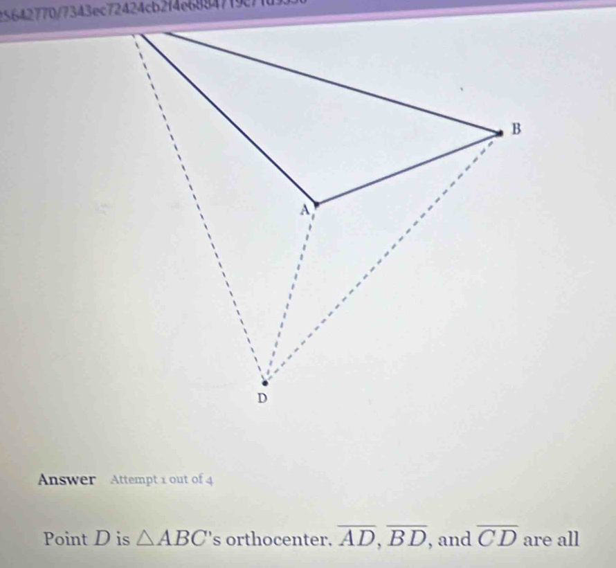 25642770/7343ec72424cb2f4e68847f9c71 
Answer Attempt 1 out of 4 
Point D is △ ABC' 's orthocenter. overline AD, overline BD , and overline CD are all