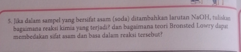 Jika dalam sampel yang bersifat asam (soda) ditambahkan larutan NaOH, tuliskan 
bagaimana reaksi kimia yang terjadi? dan bagaimana teori Bronsted Lowry dapat 
membedakan sifat asam dan basa dalam reaksi tersebut?