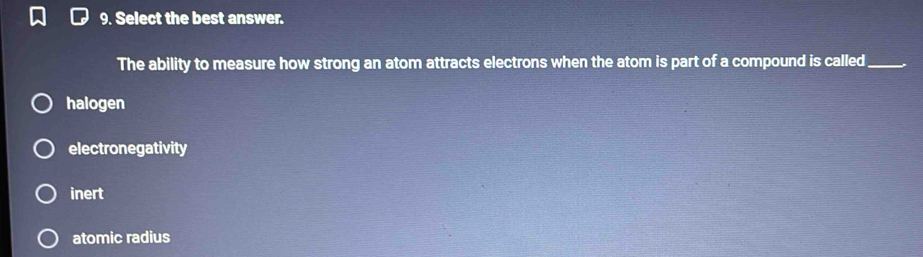 Select the best answer.
The ability to measure how strong an atom attracts electrons when the atom is part of a compound is called_
halogen
electronegativity
inert
atomic radius