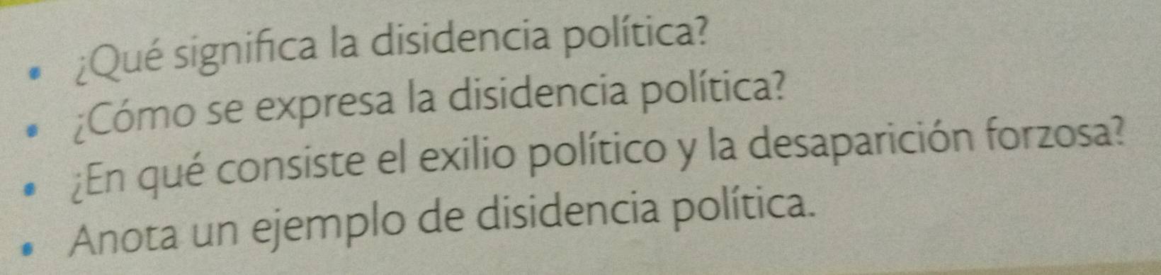 ¿Qué significa la disidencia política? 
¿Cómo se expresa la disidencia política? 
¿En qué consiste el exilio político y la desaparición forzosa? 
Anota un ejemplo de disidencia política.