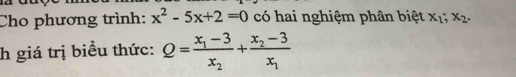 Cho phương trình: x^2-5x+2=0 có hai nghiệm phân biệt x_1; X_2. 
h giá trị biểu thức: Q=frac x_1-3x_2+frac x_2-3x_1