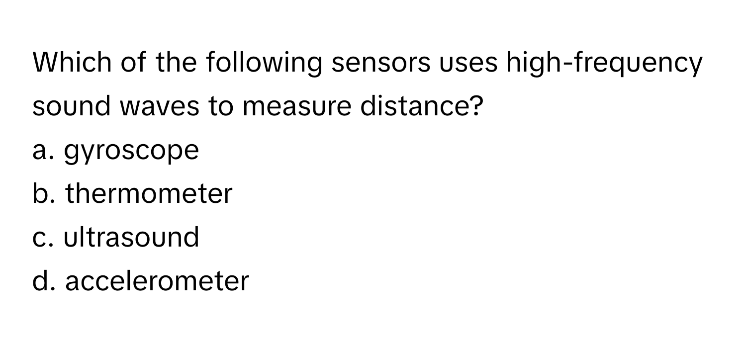 Which of the following sensors uses high-frequency sound waves to measure distance?

a. gyroscope
b. thermometer
c. ultrasound
d. accelerometer