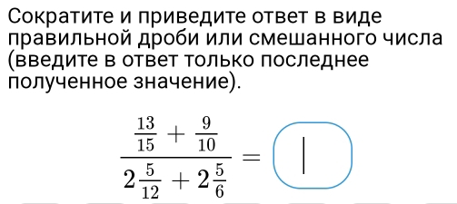 Сократите и приведите ответ в виде 
равильной дроби или смешанного числа 
(ΒΒедите Β ответ Τолько последнее 
полученное значение).
frac  13/15 + 9/10 2 5/12 +2 5/6 =□