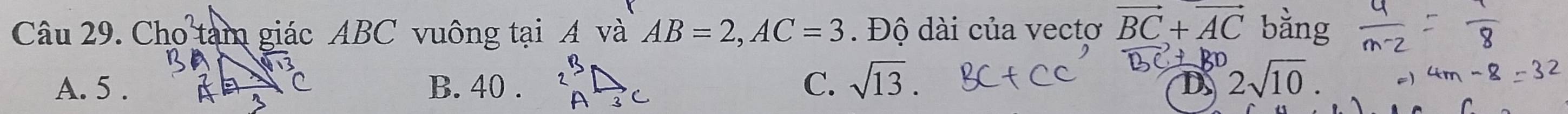 Cho tam giác ABC vuông tại A và AB=2, AC=3. Độ dài của vectơ vector BC+vector AC bằng
413
A. 5. C B. 40. 2^(13)□ C. sqrt(13). 2sqrt(10).
D