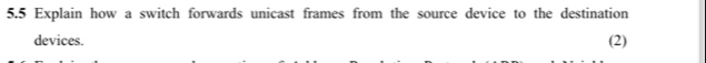 5.5 Explain how a switch forwards unicast frames from the source device to the destination 
devices. (2)