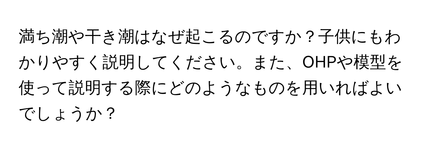 満ち潮や干き潮はなぜ起こるのですか？子供にもわかりやすく説明してください。また、OHPや模型を使って説明する際にどのようなものを用いればよいでしょうか？