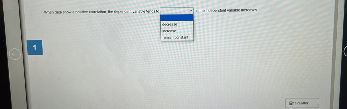 When data show a positive correlation, the dependent variable tends to as the independent variable increases.
decrease
increase
remain constant
1
calculator