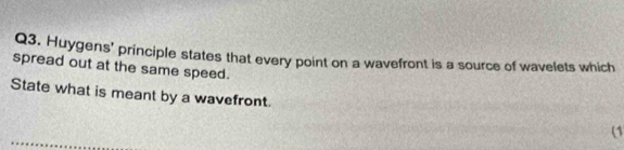 Huygens' principle states that every point on a wavefront is a source of wavelets which 
spread out at the same speed. 
State what is meant by a wavefront. 
(1