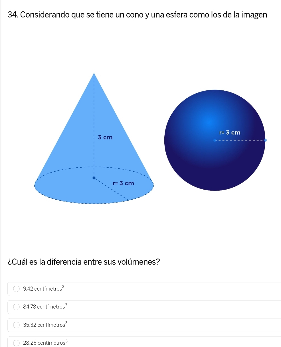 Considerando que se tiene un cono y una esfera como los de la imagen
¿Cuál es la diferencia entre sus volúmenes?
9,42centimetros^3
84,78centimetros^3
35,32centimetros^3
28,26centimetros^3