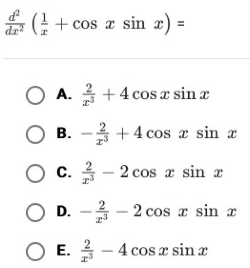  d^2/dx^2 ( 1/x +cos xsin x)=
A.  2/x^3 +4cos xsin x
B. - 2/x^3 +4cos xsin x
C.  2/x^3 -2cos xsin x
D. - 2/x^3 -2cos xsin x
E.  2/x^3 -4cos xsin x