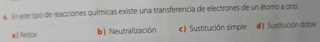 En este tipo de reacciones químicas existe una transferencia de electrones de un átomo a otro.
a) Redox b) Neutralización c) Sustitución simple d) Sustitución doble