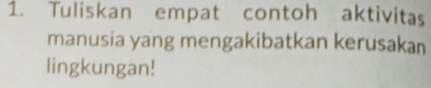 Tuliskan empat contoh aktivitas 
manusia yang mengakibatkan kerusakan 
lingkungan!