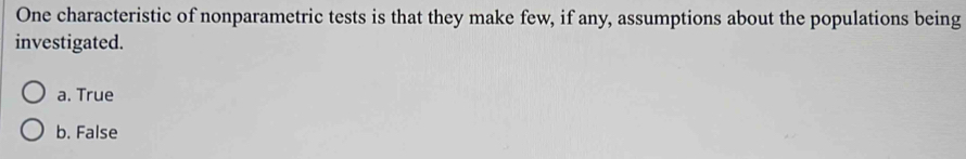 One characteristic of nonparametric tests is that they make few, if any, assumptions about the populations being
investigated.
a. True
b. False