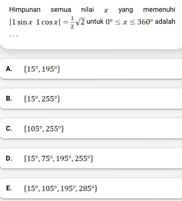 Himpunan semua nilai x yang memenuhi
|1sin x1cos x|= 1/2 sqrt(2) untuk 0°≤ x≤ 360° adalah
. ··
A.  15°,195°
B.  15°,255°
C.  105°,255°
D.  15°,75°,195°,255°
E.  15°,105°,195°,285°