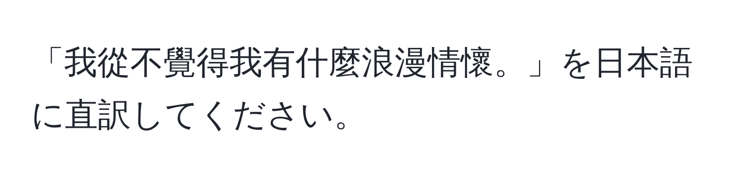 「我從不覺得我有什麼浪漫情懷。」を日本語に直訳してください。