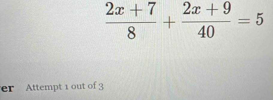  (2x+7)/8 + (2x+9)/40 =5
er Attempt 1 out of 3