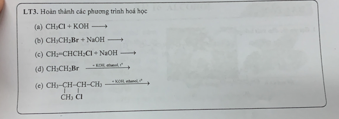 LT3. Hoàn thành các phương trình hoá học 
(a) CH_3Cl+KOHto
(b) CH_3CH_2Br+NaOHto
(c) CH_2=CHCH_2Cl+NaOHto
(d) CH_3CH_2Brxrightarrow +KOH,ethanol,t°
(e) beginarrayr CH_3-CH-CH-CH_3frac +KOH.ehamol.r° CH_3Clendarray 