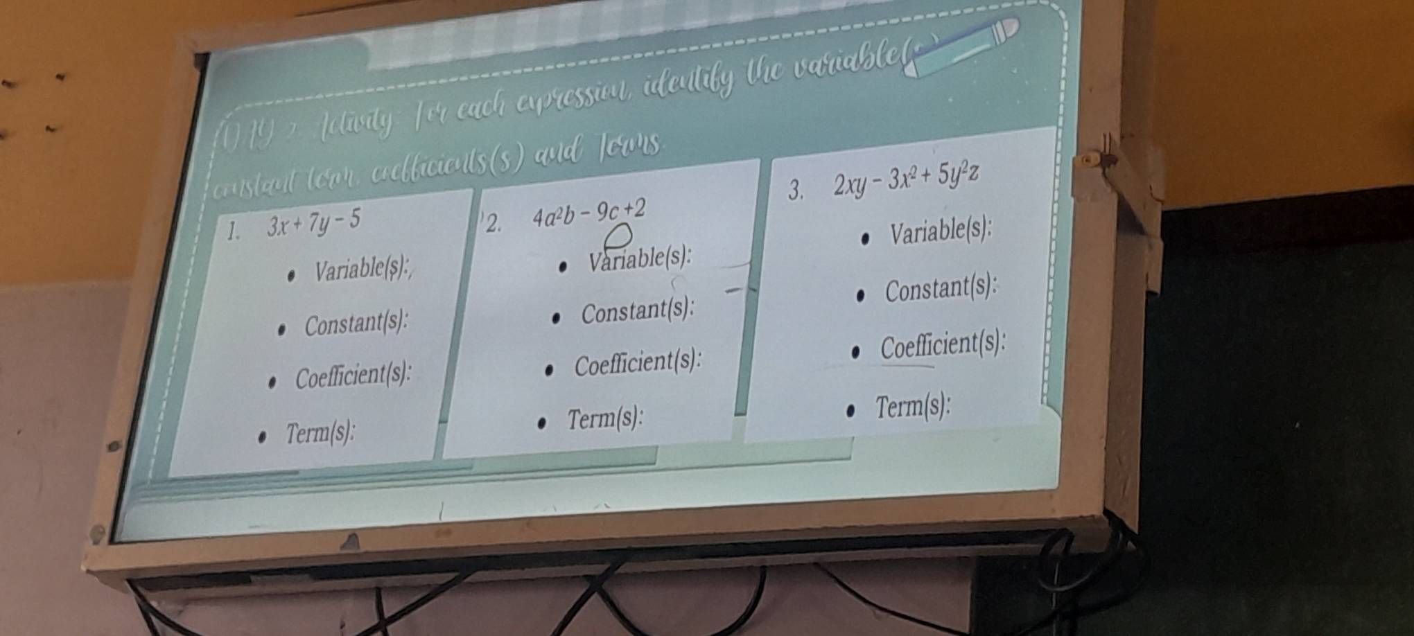 1Y 2. fetivity: for each expression, identify the variablet
oustant toor, coofficients(s) and fowrs.
1. 3x+7y-5 3. 2xy-3x^2+5y^2z
2. 4a^2b-9c+2
Variable(ș): Variable(s):
Variable(s):
Constant(s): Constant(s): Constant(s):
Coefficient(s): Coefficient(s): Coefficient(s):
. Term(s): Term(s):
Term(s):