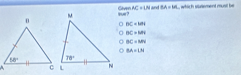 Given AC=LN and BAequiv ML , which statement must be
true?
BC=MN
BC≌ MN
BCequiv MN
BAequiv LN